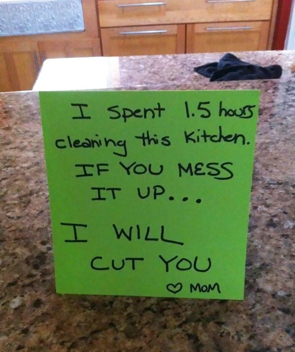 Ich habe 1,5 Stunden gebraucht, um die Küche zu putzen. Wenn du sie wieder dreckig machst bringe ich dich um!