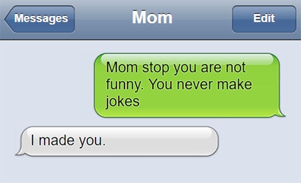Dochter: "Mam, stop je bent niet grappig, je maakt nooit grapjes". Mama: "Ik heb jou gemaakt".