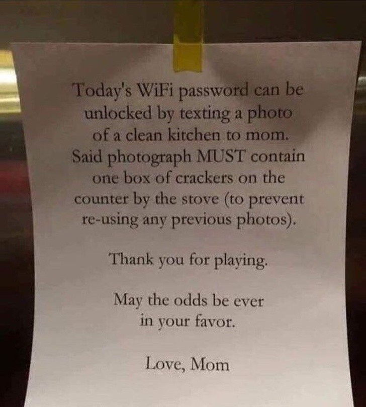 10. "Today the Wifi password can be unlocked by texting a photo of a clean kitchen to mom. Said photograph MUST contain one box of crackers on the counter by the stove (to prevent re-using any previous photos). Thank you for playing. May the odds be ever in your favor. Love, Mom "