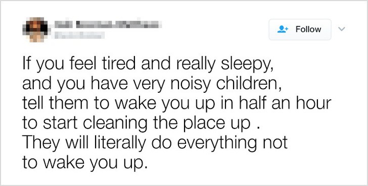 20. "Wenn du müde und wirklich schläfrig bist und sehr laute Kinder hast, sag ihnen, sie sollen dich in einer halben Stunde aufwecken, um mit dem Putzen zu beginnen. Sie werden alles tun, damit du nicht aufwachst"